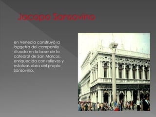 en Venecia construyó la
loggetta del campanile
situada en la base de la
catedral de San Marcos,
enriquecida con relieves y
estatuas obra del propio
Sansovino.
 