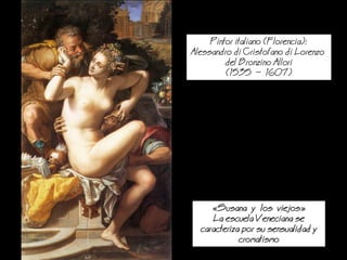 Susana y los viejos
a escuela Veneciana se
caracteriza por su sensualidad y
cromatismo
Pintor italiano (Florencia):
Alessandro di Cristofano di orenzo
del Bronzino Allori
(1535  1607)
 