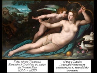Venus y Cupido
a escuela Veneciana se
caracteriza por su sensualidad y
cromatismo
Pintor italiano (Florencia):
Alessandro di Cristofano di orenzo
del Bronzino Allori
(1535  1607)
 