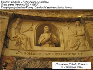 Escultor, arquitecto y Pintor italiano, (poles):
Gian orenzo Bernini (1598 - 1680)
Trabaj principalmente en Roma y Creador del estilo escultrico barroco.
Monumento a Roberto Belarmino,
en la iglesia del Ges.
 