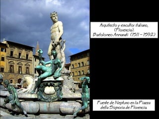 Arquitecto y escultor italiano,
(Florencia).
Bartolomeo Ammanati (1511  1592)
Fuente de eptuno en la Piazza
della Signoria de Florencia.
 