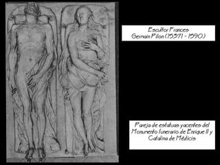 Pareja de estatuas yacentes del
Monumento funerario de Enrique II y
Catalina de Mdicis
Escultor Frances
Germain Pilon (15371 - 1590)
 