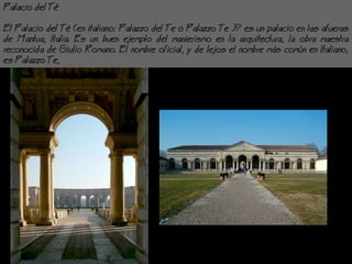 Palacio del T
El Palacio del T (en italiano: Palazzo del Te o Palazzo Te )? es un palacio en las afueras
de Mantua, Italia. Es un buen ejemplo del manierismo en la arquitectura, la obra maestra
reconocida de Giulio Romano. El nombre oficial, y de lejos el nombre ms comn en Italiano,
es Palazzo Te,
 