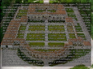 a estructura del palacio se erigi en el plazo de dieciocho meses. Es bsicamente
una casa cuadrada erigida alrededor de un patio en forma de claustro. Un jardn formal
complementaba la casa. Este se encontraba rodeado por un exterior en forma de columnata
terminada en forma semicircular conocida como 'Esedra'.
Como la Villa Farnesina en Roma, la ubicacin suburbana permita una mezcla de
arquitectura de Palacio y de Villa. as cuatro fachadas exteriores tienen pilastras planas contra
paredes de carcter rstico, las ventanas indican que la planta noble es la baja, con una planta
secundaria por encima. a fachada oriental difera de las otras tres por tener motivos paladianos
en su pilastra y una loggia abierta en su centro ms que un arco en el patio. as fachadas no
son tan simtricas como parecen, y los espacios entre las columnas son irregulares. El centro
de las fachadas septentrional y meridional estn recorridas por arcos en dos plantas sin
prtico ni frontn, simplemente un camino cubierto que llevaba al interior del patio.
Pocas ventanas dan al patio interior (cortile); las paredes con columnas estn
decoradas por todos los lados con hondos nichos y ventanas ciegas, y las superficies
intermedias estn salpicadas con spezzato (escayola rota y con manchas) que da vida y
profundidad a las superficies.
Una vez que estuvo terminada la estructura del edificio, durante diez aos un equipo
de escayolistas, tallistas y fresquistas trabajaron, hasta que a duras penas ninguna superficie
de las galeras y los salones quedaron sin decorar. Bajo la direccin de Giulio Romano
trabajaron pintores decorativos locales como Benedetto Pagni y Rinaldo Mantovano. Estos
frescos permanecen actualmente y son el rasgo ms destacado del palacio. os temas van
desde los banquetes del Olimpo en la Sala di Psiche y los estilizados caballos de la Sala
dei Cavalli a los ms inusuales de todos  gigantes y grotescos causando el caos, furia y
ruina alrededor de las paredes de la Sala dei Giganti.
 