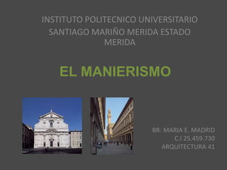 EL MANIERISMO
INSTITUTO POLITECNICO UNIVERSITARIO
SANTIAGO MARIÑO MERIDA ESTADO
MERIDA
BR: MARIA E. MADRID
C.I 25.459.730
ARQUITECTURA 41
 