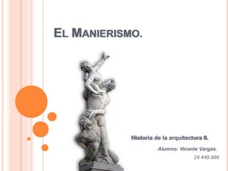 EL MANIERISMO.
Historia de la arquitectura II.
Alumno: Vicente Vargas.
24.449.566
 