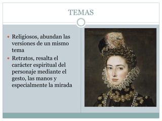 TEMAS
 Religiosos, abundan las
versiones de un mismo
tema
 Retratos, resalta el
carácter espiritual del
personaje mediante el
gesto, las manos y
especialmente la mirada
 