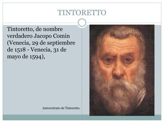 TINTORETTO
Tintoretto, de nombre
verdadero Jacopo Comin
(Venecia, 29 de septiembre
de 1518 - Venecia, 31 de
mayo de 1594),
Autorretrato de Tintoretto.
 