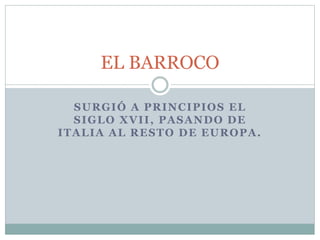 SURGIÓ A PRINCIPIOS EL
SIGLO XVII, PASANDO DE
ITALIA AL RESTO DE EUROPA.
EL BARROCO
 