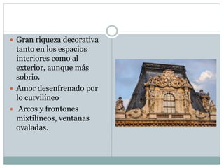  Gran riqueza decorativa
tanto en los espacios
interiores como al
exterior, aunque más
sobrio.
 Amor desenfrenado por
lo curvilíneo
 Arcos y frontones
mixtilíneos, ventanas
ovaladas.
 