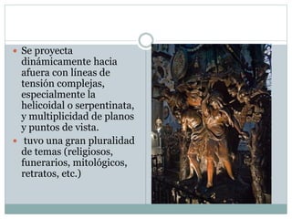  Se proyecta
dinámicamente hacia
afuera con líneas de
tensión complejas,
especialmente la
helicoidal o serpentinata,
y multiplicidad de planos
y puntos de vista.
 tuvo una gran pluralidad
de temas (religiosos,
funerarios, mitológicos,
retratos, etc.)
 