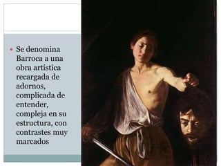  Se denomina
Barroca a una
obra artística
recargada de
adornos,
complicada de
entender,
compleja en su
estructura, con
contrastes muy
marcados
 