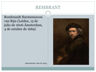REMBRANT
Rembrandt Harmenszoon
van Rijn (Leiden, 15 de
julio de 1606-Ámsterdam,
4 de octubre de 1669)
Autorretrato, óleo de 1659.
 