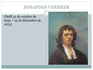 JOHANNES VERMEER
(Delft 31 de octubre de
1632 – 15 de diciembre de
1675)
 