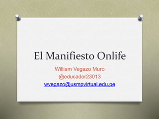El Manifiesto Onlife
William Vegazo Muro
@educador23013
wvegazo@usmpvirtual.edu.pe
 