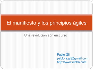 Una revolución aún en curso
El manifiesto y los principios ágiles
Pablo Gil
pablo.a.gil@gmail.com
http://www.eldba.com
 