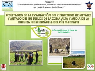PROYECTO:
“Fortalecimiento de la gestión ambiental para la lucha contra la contaminación en la zona
                       alta y media de la cuenca del Río Mantaro”




                                                Información para la toma de
                                                      DECISIONES…
 
