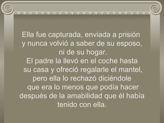 Ella fue capturada, enviada a prisión  y nunca volvió a saber de su esposo,  ni de su hogar. El padre la llevó en el coche hasta  su casa y ofreció regalarle el mantel, pero ella lo rechazó diciéndole  que era lo menos que podía hacer después de la amabilidad que él había tenido con ella. 
