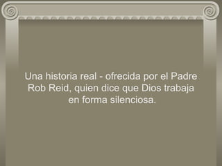 Una historia real - ofrecida por el Padre Rob Reid, quien dice que Dios trabaja  en forma silenciosa. 