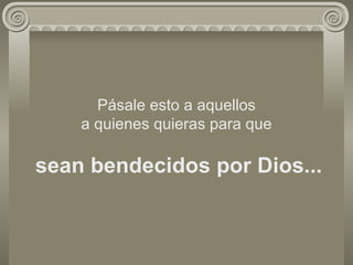 Pásale esto a aquellos a quienes quieras para que   sean bendecidos por Dios... 