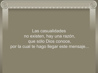 Las casualidades  no existen, hay una razón,  que sólo Dios conoce,  por la cual te hago llegar este mensaje... 