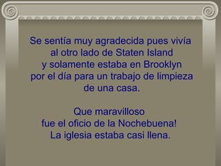 Se sentía muy agradecida pues vivía  al otro lado de Staten Island  y solamente estaba en Brooklyn  por el día para un trabajo de limpieza  de una casa. Que maravilloso  fue el oficio de la Nochebuena!  La iglesia estaba casi llena. 