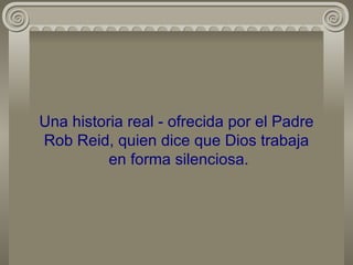 Una historia real - ofrecida por el Padre Rob Reid, quien dice que Dios trabaja  en forma silenciosa. 