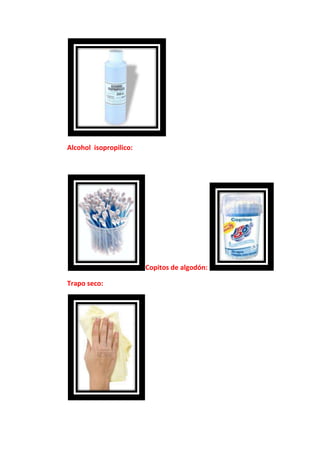 Alcohol isopropilico:




                        Copitos de algodón:

Trapo seco:
 