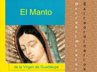 El Manto de la Virgen de Guadalupe D e s c u b r i m i e n t o s E x t r a o r d i n a r i o s 