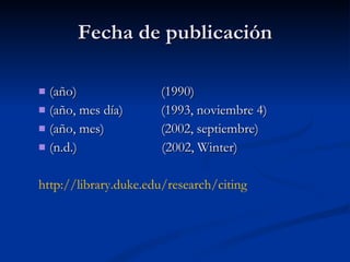 Fecha de publicación (año)  (1990) (año, mes día) (1993, noviembre 4) (año, mes) (2002, septiembre) (n.d.)  (2002, Winter) http :// library.duke.edu / research / citing 