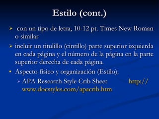 Estilo (cont.) con un tipo de letra, 10-12 pt. Times New Roman o similar incluir un titulillo (cintillo) parte superior izquierda en cada página y el número de la página en la parte superior derecha de cada página. Aspecto físico y organización (Estilo).  APA Research Style Crib Sheet   http :// www.docstyles.com / apacrib.htm 