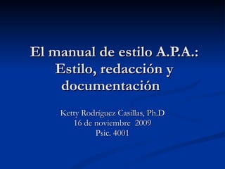 El manual de estilo A.P.A.: Estilo, redacción y documentación  Ketty Rodríguez Casillas, Ph.D 16 de noviembre  2009 Psic. 4001 