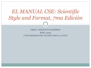 PROF. YESIANNE RAMÍREZ BIOL 3095 UNIVERSIDAD DE PUERTO RICO, CAYEY EL MANUAL CSE: Scientific Style and Format, 7ma Edición 