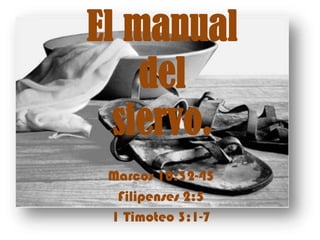 El manual
del
siervo.
Marcos 10:32-45
Filipenses 2:5
1 Timoteo 3:1-7

 