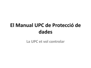 El Manual UPC de Protecció de 
           dades
      La UPC et vol controlar
 