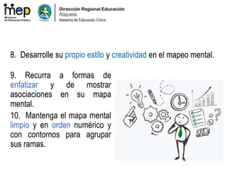 9. Recurra a formas de
enfatizar y de mostrar
asociaciones en su mapa
mental.
10. Mantenga el mapa mental
limpio y en orden numérico y
con contornos para agrupar
sus ramas.
8. Desarrolle su propio estilo y creatividad en el mapeo mental.
 