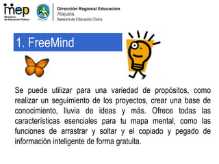 Se puede utilizar para una variedad de propósitos, como
realizar un seguimiento de los proyectos, crear una base de
conocimiento, lluvia de ideas y más. Ofrece todas las
características esenciales para tu mapa mental, como las
funciones de arrastrar y soltar y el copiado y pegado de
información inteligente de forma gratuita.
1. FreeMind
 