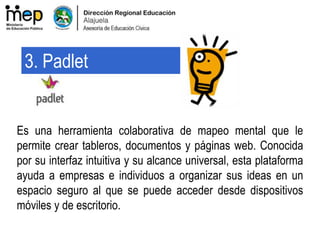 Es una herramienta colaborativa de mapeo mental que le
permite crear tableros, documentos y páginas web. Conocida
por su interfaz intuitiva y su alcance universal, esta plataforma
ayuda a empresas e individuos a organizar sus ideas en un
espacio seguro al que se puede acceder desde dispositivos
móviles y de escritorio.
3. Padlet
 