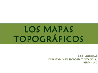 LOS MAPAS
TOPOGRÁFICOS
                        I.E.S. MURIEDAS
     DEPARTAMENTO BIOLOGÍA Y GEOLOGÍA.
                             BELÉN RUIZ
 