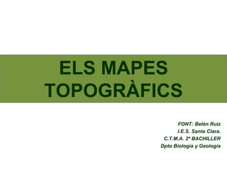 ELS MAPES
TOPOGRÀFICS
FONT: Belén Ruiz
I.E.S. Santa Clara.
C.T.M.A. 2º BACHILLER
Dpto Biología y Geología
 