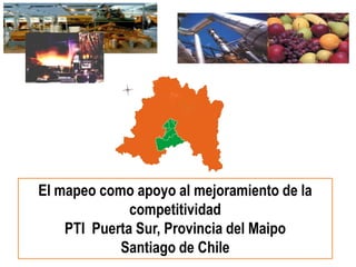 El mapeo como apoyo al mejoramiento de la
              competitividad
    PTI Puerta Sur, Provincia del Maipo
            Santiago de Chile
 
