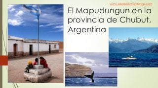 El Mapudungun en la
provincia de Chubut,
Argentina
www.eledeeli.wordpress.com
 