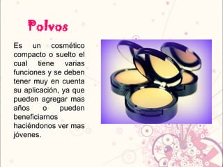 Polvos
Es un cosmético
compacto o suelto el
cual tiene varias
funciones y se deben
tener muy en cuenta
su aplicación, ya que
pueden agregar mas
años o pueden
beneficiarnos
haciéndonos ver mas
jóvenes.
 