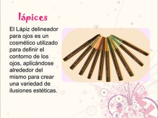 lápices
El Lápiz delineador
para ojos es un
cosmético utilizado
para definir el
contorno de los
ojos, aplicándose
alrededor del
mismo para crear
una variedad de
ilusiones estéticas.
 