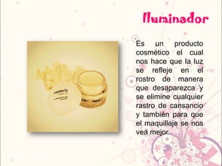 Iluminador
Es un producto
cosmético el cual
nos hace que la luz
se refleje en el
rostro de manera
que desaparezca y
se elimine cualquier
rastro de cansancio
y también para que
el maquillaje se nos
vea mejor.
 