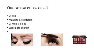 Que se usa en los ojos ?
• Se usa :
• Mascara de pestañas
• Sombra de ojos
• Lapiz para deliniar
•
 