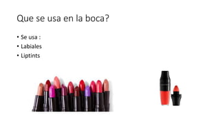 Que se usa en la boca?
• Se usa :
• Labiales
• Liptints
 