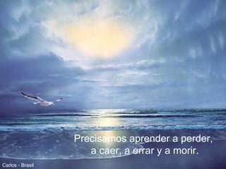 Precisamos aprender a perder,  a caer, a errar y a morir. Carlos - Brasil 