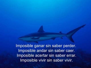 Imposible ganar sin saber perder.  Imposible andar sin saber caer. Imposible acertar sin saber errar. Imposible vivir sin saber vivir. 