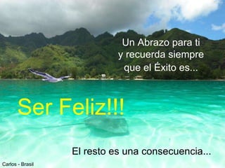 Un Abrazo para ti  y recuerda siempre  que el Éxito es...   Ser Feliz!!!   El resto es una consecuencia...   Carlos - Brasil 